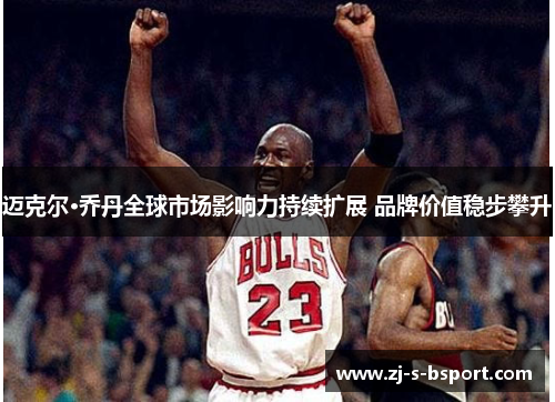 迈克尔·乔丹全球市场影响力持续扩展 品牌价值稳步攀升