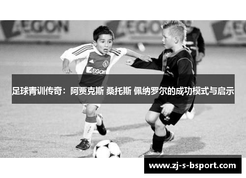 足球青训传奇：阿贾克斯 桑托斯 佩纳罗尔的成功模式与启示