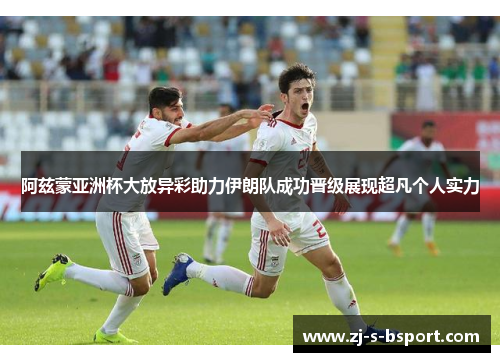阿兹蒙亚洲杯大放异彩助力伊朗队成功晋级展现超凡个人实力
