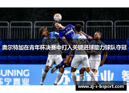 奥尔特加在青年杯决赛中打入关键进球助力球队夺冠