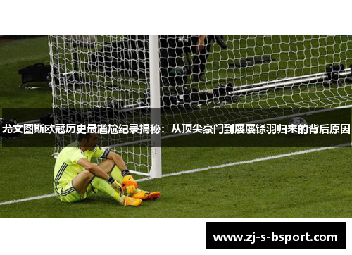 尤文图斯欧冠历史最尴尬纪录揭秘：从顶尖豪门到屡屡铩羽归来的背后原因