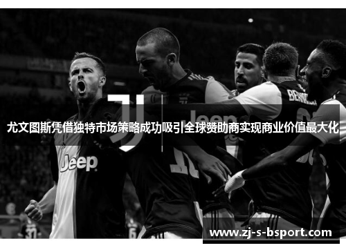 尤文图斯凭借独特市场策略成功吸引全球赞助商实现商业价值最大化