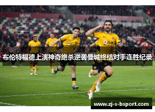 布伦特福德上演神奇绝杀逆袭曼城终结对手连胜纪录