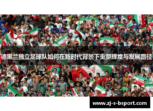 德黑兰独立足球队如何在新时代背景下重塑辉煌与发展路径