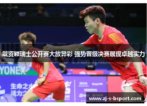 戴资颖瑞士公开赛大放异彩 强势晋级决赛展现卓越实力