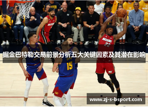 掘金巴特勒交易前景分析五大关键因素及其潜在影响