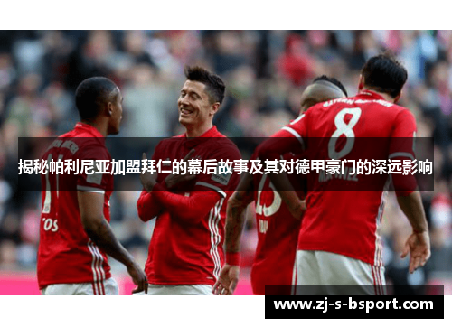 揭秘帕利尼亚加盟拜仁的幕后故事及其对德甲豪门的深远影响