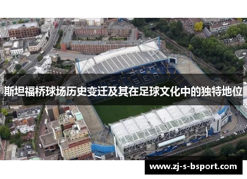 斯坦福桥球场历史变迁及其在足球文化中的独特地位