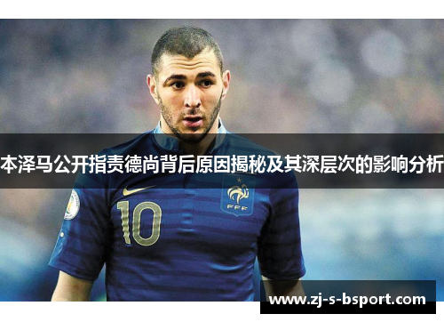 本泽马公开指责德尚背后原因揭秘及其深层次的影响分析