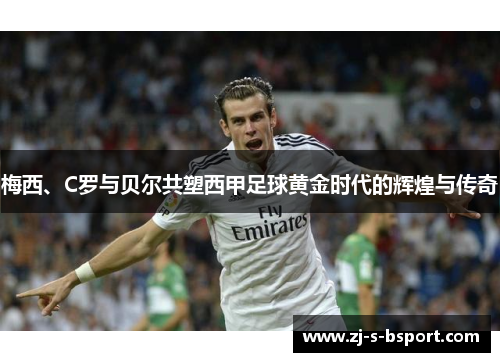 梅西、C罗与贝尔共塑西甲足球黄金时代的辉煌与传奇