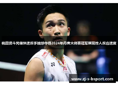 桃田贤斗凭借快速反手抽球夺得2024年丹麦大师赛冠军展现惊人反应速度