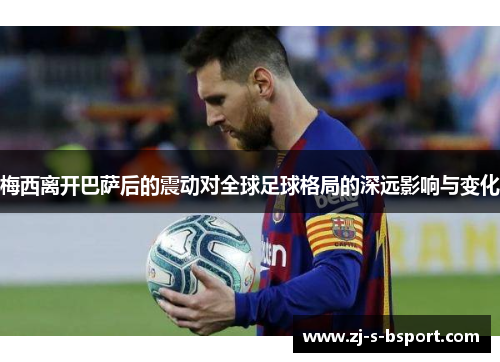 梅西离开巴萨后的震动对全球足球格局的深远影响与变化