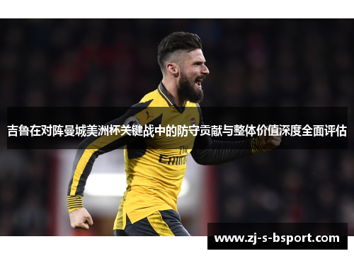 吉鲁在对阵曼城美洲杯关键战中的防守贡献与整体价值深度全面评估