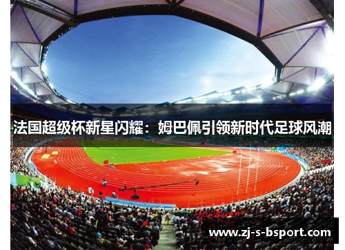 法国超级杯新星闪耀：姆巴佩引领新时代足球风潮