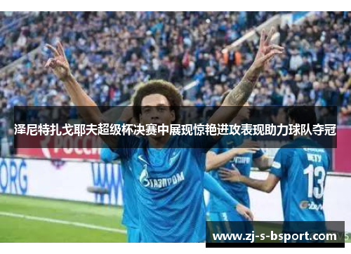 泽尼特扎戈耶夫超级杯决赛中展现惊艳进攻表现助力球队夺冠 泽尼特扎戈耶夫超级杯决赛中展现惊艳进攻表现助力球队夺冠