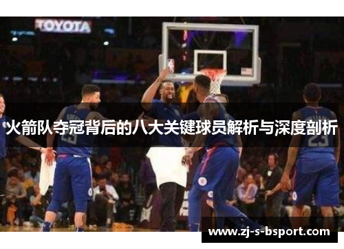 火箭队夺冠背后的八大关键球员解析与深度剖析