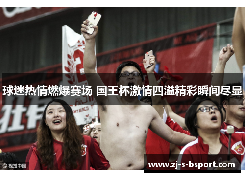 球迷热情燃爆赛场 国王杯激情四溢精彩瞬间尽显