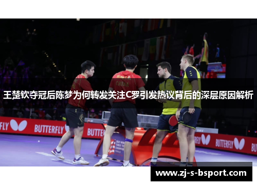 王楚钦夺冠后陈梦为何转发关注C罗引发热议背后的深层原因解析