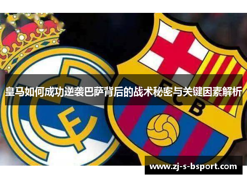 皇马如何成功逆袭巴萨背后的战术秘密与关键因素解析 皇马如何成功逆袭巴萨背后的战术秘密与关键因素解析