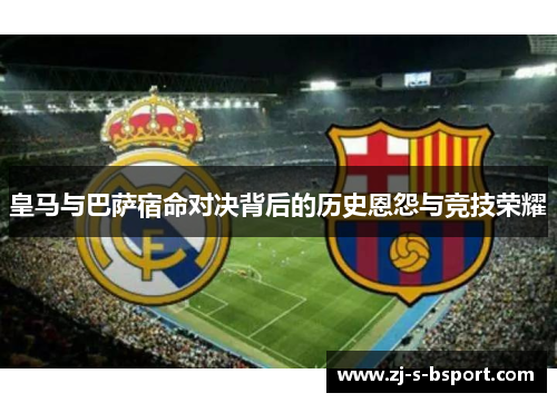 皇马与巴萨宿命对决背后的历史恩怨与竞技荣耀 皇马与巴萨宿命对决背后的历史恩怨与竞技荣耀