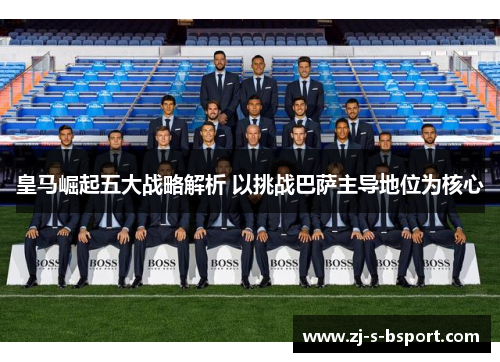 皇马崛起五大战略解析 以挑战巴萨主导地位为核心 皇马崛起五大战略解析 以挑战巴萨主导地位为核心
