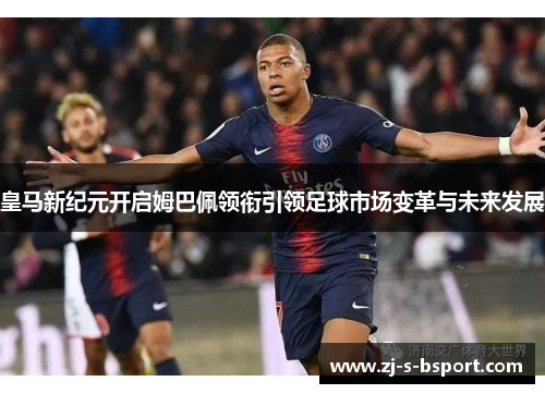 皇马新纪元开启姆巴佩领衔引领足球市场变革与未来发展 皇马新纪元开启姆巴佩领衔引领足球市场变革与未来发展