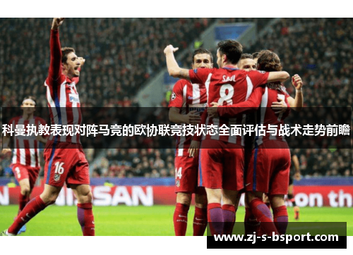 科曼执教表现对阵马竞的欧协联竞技状态全面评估与战术走势前瞻 科曼执教表现对阵马竞的欧协联竞技状态全面评估与战术走势前瞻