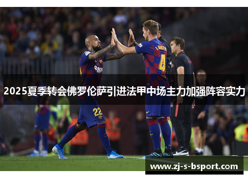2025夏季转会佛罗伦萨引进法甲中场主力加强阵容实力 2025夏季转会佛罗伦萨引进法甲中场主力加强阵容实力