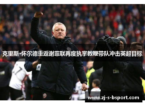 克里斯·怀尔德重返谢菲联再度执掌教鞭带队冲击英超目标