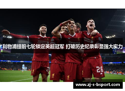 利物浦提前七轮锁定英超冠军 打破历史纪录彰显强大实力