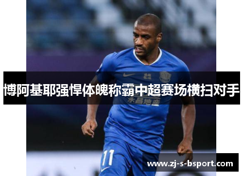 博阿基耶强悍体魄称霸中超赛场横扫对手 博阿基耶强悍体魄称霸中超赛场横扫对手