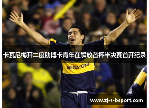 卡瓦尼梅开二度助博卡青年在解放者杯半决赛首开纪录 卡瓦尼梅开二度助博卡青年在解放者杯半决赛首开纪录