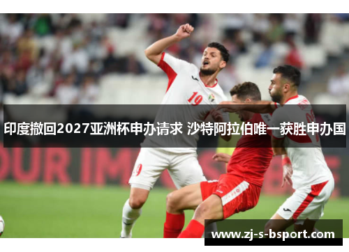 印度撤回2027亚洲杯申办请求 沙特阿拉伯唯一获胜申办国 印度撤回2027亚洲杯申办请求 沙特阿拉伯唯一获胜申办国