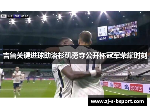 吉鲁关键进球助洛杉矶勇夺公开杯冠军荣耀时刻