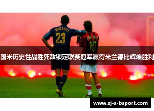 国米历史性战胜死敌锁定联赛冠军赢得米兰德比辉煌胜利 国米历史性战胜死敌锁定联赛冠军赢得米兰德比辉煌胜利