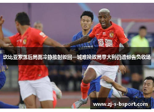 坎比亚索落后局面冷静推射扳回一城难挽败局意大利仍遗憾告负收场 坎比亚索落后局面冷静推射扳回一城难挽败局意大利仍遗憾告负收场