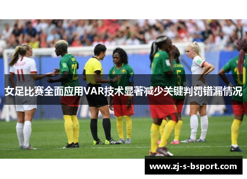 女足比赛全面应用VAR技术显著减少关键判罚错漏情况