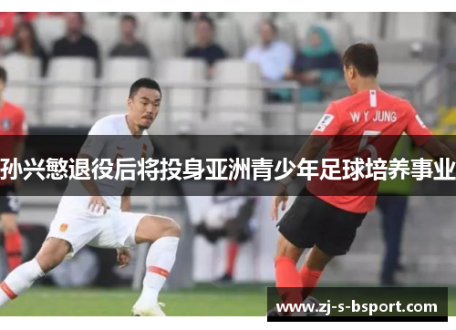 孙兴慜退役后将投身亚洲青少年足球培养事业 孙兴慜退役后将投身亚洲青少年足球培养事业