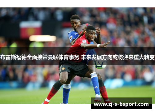 布雷斯福德全面接管曼联体育事务 未来发展方向或将迎来重大转变