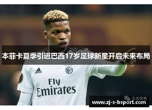 本菲卡夏季引进巴西17岁足球新星开启未来布局