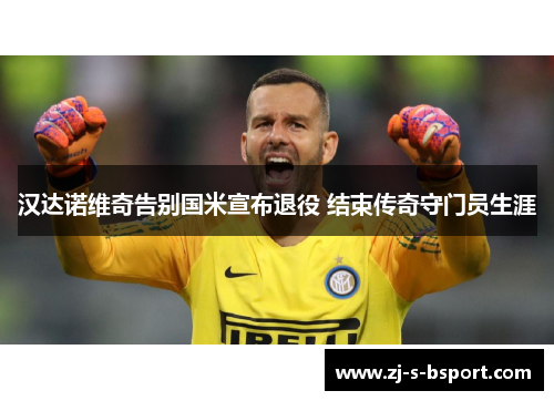 汉达诺维奇告别国米宣布退役 结束传奇守门员生涯 汉达诺维奇告别国米宣布退役 结束传奇守门员生涯