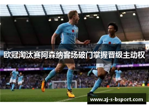 欧冠淘汰赛阿森纳客场破门掌握晋级主动权 欧冠淘汰赛阿森纳客场破门掌握晋级主动权
