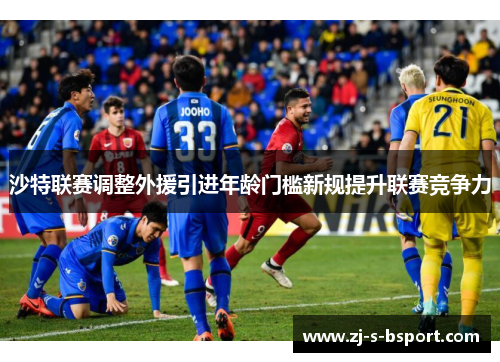 沙特联赛调整外援引进年龄门槛新规提升联赛竞争力