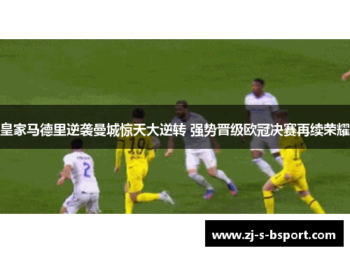 皇家马德里逆袭曼城惊天大逆转 强势晋级欧冠决赛再续荣耀