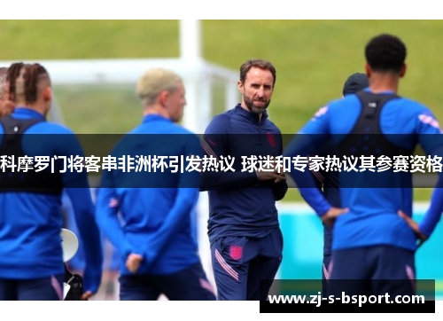 科摩罗门将客串非洲杯引发热议 球迷和专家热议其参赛资格 科摩罗门将客串非洲杯引发热议 球迷和专家热议其参赛资格