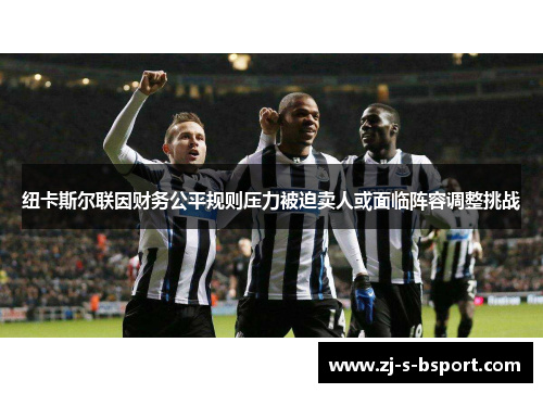 纽卡斯尔联因财务公平规则压力被迫卖人或面临阵容调整挑战 纽卡斯尔联因财务公平规则压力被迫卖人或面临阵容调整挑战
