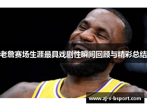 老詹赛场生涯最具戏剧性瞬间回顾与精彩总结