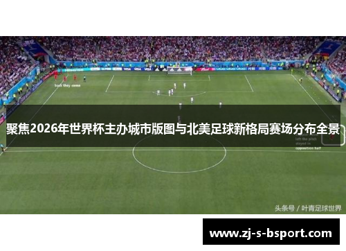 聚焦2026年世界杯主办城市版图与北美足球新格局赛场分布全景