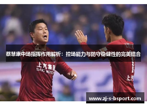 蔡慧康中场指挥作用解析：控场能力与防守稳健性的完美结合