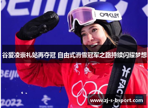 谷爱凌崇礼站再夺冠 自由式滑雪冠军之路持续闪耀梦想